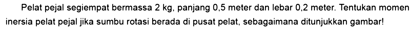 Pelat pejal segiempat bermassa 2 kg, panjang 0,5 meter dan lebar 0,2 meter. Tentukan momen inersia pelat pejal jika sumbu rotasi berada di pusat pelat, sebagaimana ditunjukkan gambar!