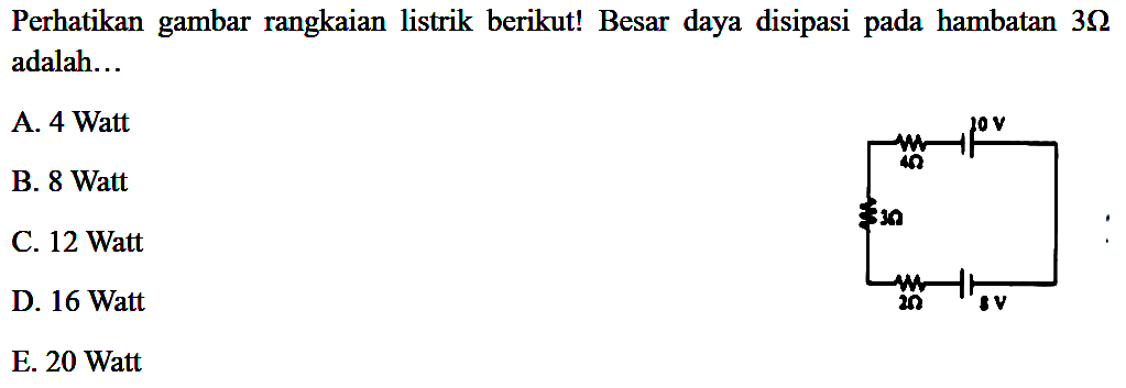 Perhatikan gambar rangkaian listrik berikut! Besar daya disipasi pada hambatan 3 Ohm adalah... 10 V 4 Ohm 3 Ohm 2 Ohm 8 V 