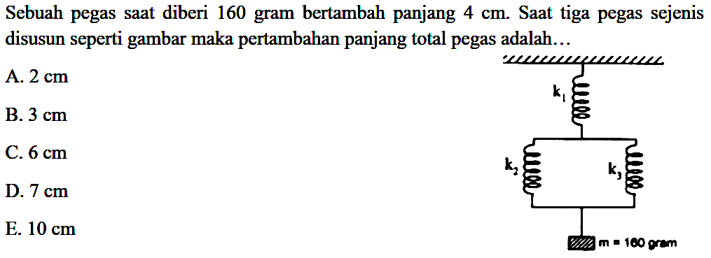 Sebuah pegas saat diberi 160 gram bertambah panjang 4 cm. Saat tiga pegas sejenis disusun seperti gambar maka pertambahan panjang total pegas adalah... k1 k2 k3 m = 160 gram 