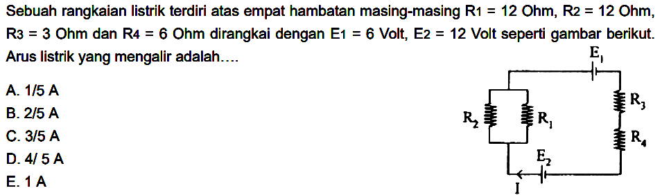 Sebuah rangkaian listrik terdiri atas empat hambatan masing-masing R1 =12 Ohm, R2 = 12 Ohm, R3 = 3 Ohm dan R4 = 6 Ohm dirangkai dengan E1 = 6 Volt, E2 = 12 Volt seperti gambar berikut. Arus listrik yang mengalir adalah.... 