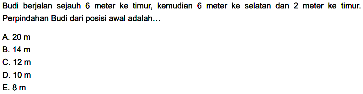 Budi berjalan sejauh 6 meter ke timur, kemudian 6 meter ke selatan dan 2 meter ke timur. Perpindahan Budi dari posisi awal adalah...