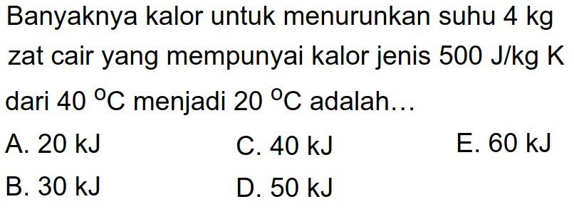 Banyaknya kalor untuk menurunkan suhu 4 kg zat cair yang mempunyai kalor jenis 500 J/kg K dari 40 C menjadi 20 C adalah