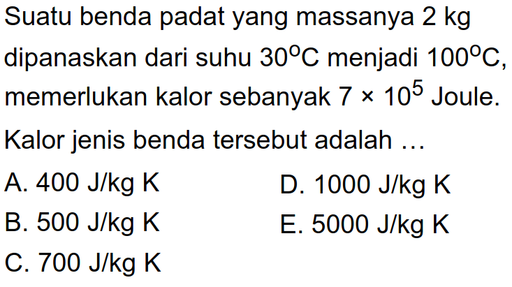 Suatu benda padat yang massanya 2 kg dipanaskan dari suhu 30 C menjadi 100 C, memerlukan kalor sebanyak 7 x 10^5 Joule. Kalor jenis benda tersebut adalah 
