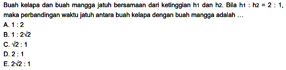 Buah kelapa dan buah mangga jatuh bersamaan dari ketinggian h1 dan h2. Bila h1:h2=2:1 , maka perbandingan waktu jatuh antara buah kelapa dengan buah mangga adalah ...