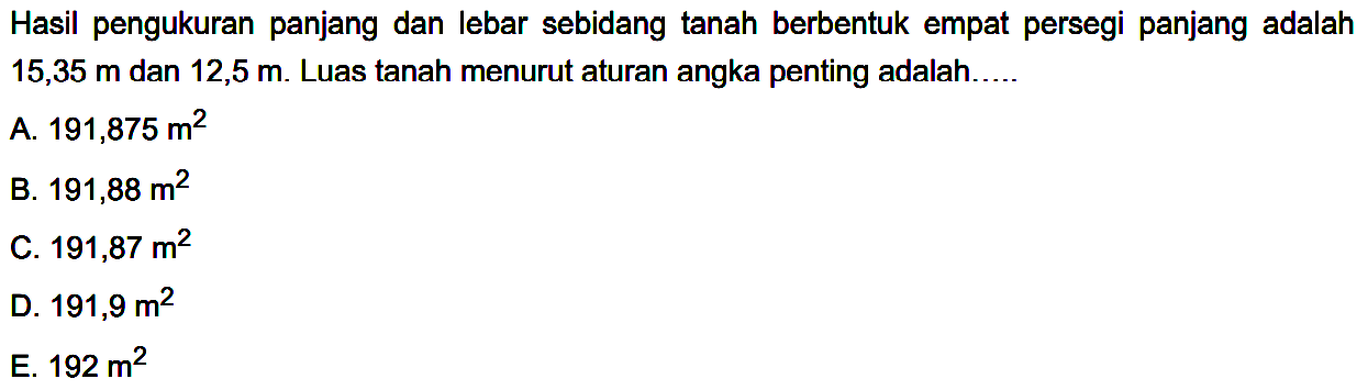 Hasil pengukuran panjang dan lebar sebidang tanah berbentuk empat persegi panjang adalah 15,35 m dan 12,5 m. Luas tanah menurut aturan angka penting adalah..... 