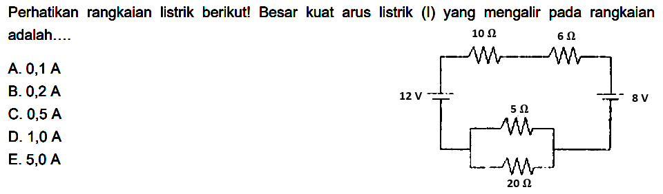 Perhatikan rangkaian listrik berikut! Besar kuat arus listrik (I) yang mengalir pada rangkaian adalah....10 ohm 6 ohm 8 V 5 ohm 20 ohm 12 VA.  0,1 A B.  0,2 A C.  0,5 A D.  1,0 A E.  5,0 A 