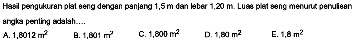 Hasil pengukuran plat seng dengan panjang 1,5 m dan lebar 1,20 m. Luas plat seng menurut penulisan angka penting adalah.... 