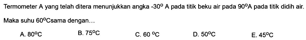 Termometer A yang telah ditera menunjukkan angka  -30 A  pada titik beku air pada  90 A  pada titik didih air. Maka suhu  60 Csama  dengan...