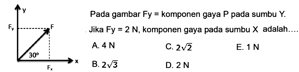 Pada gambar Fy=komponen gaya P pada sumbu Y. Jika Fy=2 N , komponen gaya pada sumbu  X  adalah.... y Fy F 30 Fx A.  4 N  C.  2 akar(2) E.  1 N B.  2 akar(3) D.  2 N 