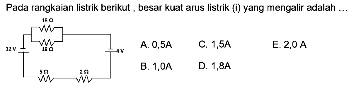 Pada rangkaian listrik berikut, besar kuat arus listrik (i) yang mengalir adalah ... 18 Ohm 12V 18Ohm 4V 5Ohm 2Ohm