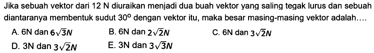 Jika sebuah vektor dari  12 N  diuraikan menjadi dua buah vektor yang saling tegak lurus dan sebuah diantaranya membentuk sudut  30  dengan vektor itu, maka besar masing-masing vektor adalah....