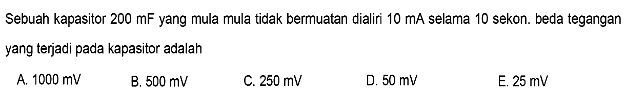 Sebuah kapasitor  200 mF  yang mula mula tidak bermuatan dialiri  10 mA  selama 10 sekon. beda tegangan yang terjadi pada kapasitor adalah