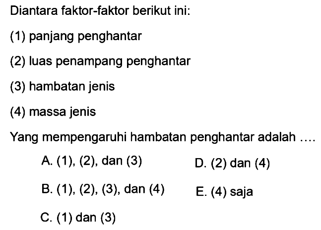 Diantara faktor-faktor berikut ini:(1) panjang penghantar(2) luas penampang penghantar(3) hambatan jenis(4) massa jenisYang mempengaruhi hambatan penghantar adalah....