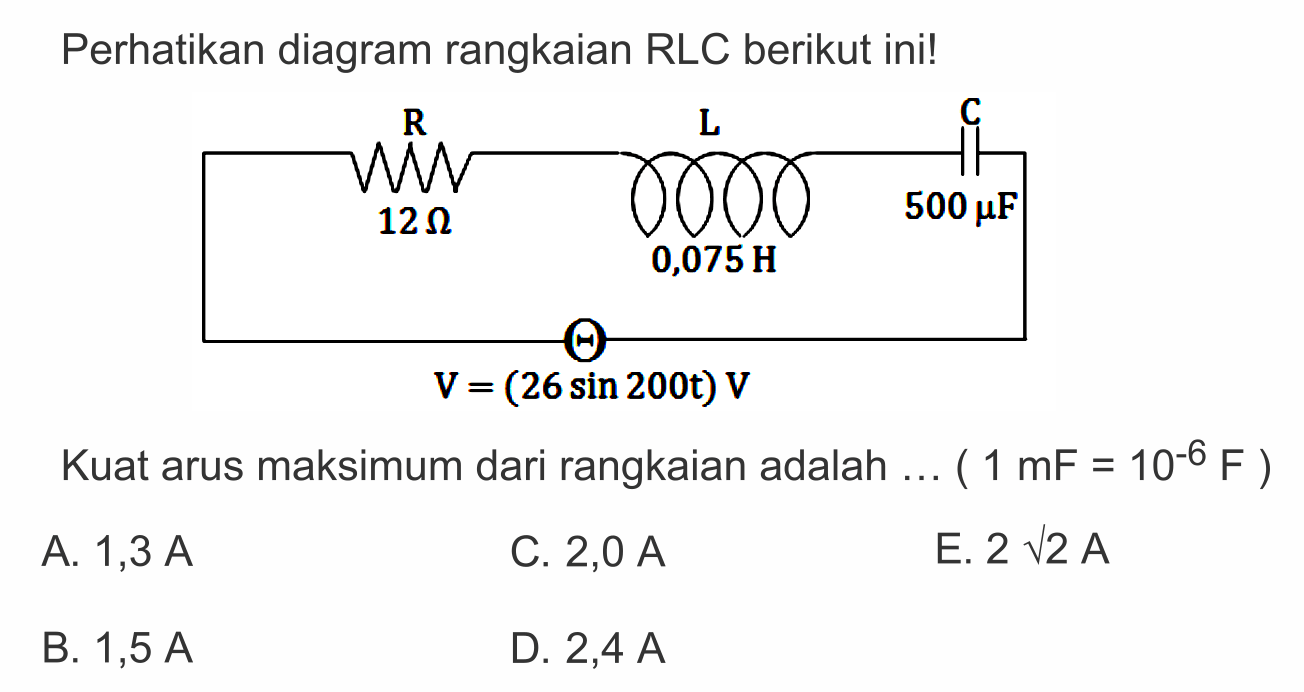 Perhatikan diagram rangkaian RLC berikut ini! R L C 12 Ohm 0,075 H 500 muF V=(26 sin 200t)VKuat arus maksimum dari rangkaian adalah ... (1 mF=10^(-6) F) 