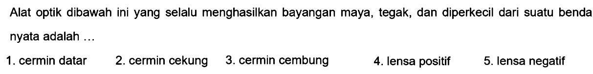 Alat optik dibawah ini yang selalu menghasilkan bayangan maya, tegak, dan diperkecil dari suatu benda nyata adalah ...
1. cermin datar
2. cermin cekung
3. cermin cembung
4. lensa positif
5. lensa negatif