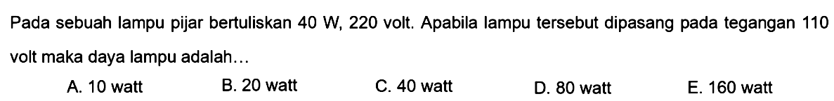 Pada sebuah lampu pijar bertuliskan 40 W, 220 volt. Apabila lampu tersebut dipasang pada tegangan 110 volt maka daya lampu adalah... 