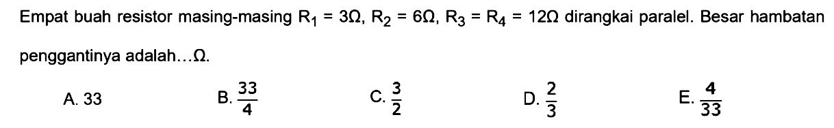 Empat buah resistor masing-masing R1=3 ohm, R2=6 ohm, R3=R4=12 ohm dirangkai paralel. Besar hambatan penggantinya adalah ... ohm. 
