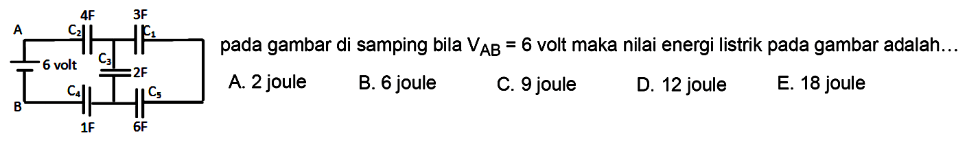 4F 3F A C2 C1 C3 6 volt 2F C4 C5 B 1F 6F 
pada gambar di samping bila VAB = 6 volt maka nilai energi listrik pada gambar adalah... 
A. 2 joule B. 6 joule C. 9 joule D. 12 joule E. 18 joule