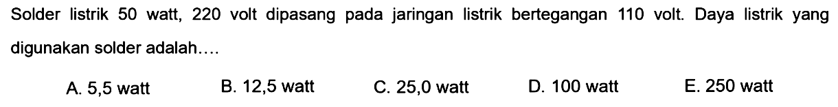 Solder listrik 50 watt, 220 volt dipasang pada jaringan listrik bertegangan 110 volt. Daya listrik yang digunakan solder adalah....