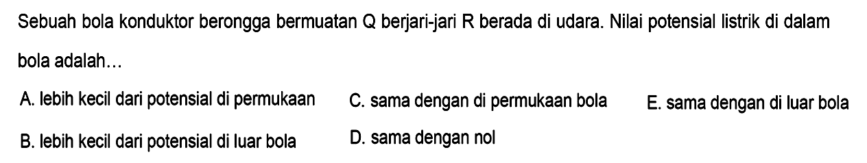 Sebuah bola konduktor berongga bermuatan  Q  berjari-jari  R  berada di udara. Nilai potensial listrik di dalam bola adalah...