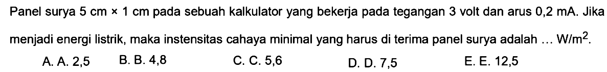 Panel surya 5 cm x 1 cm pada sebuah kalkulator yang bekerja pada tegangan 3 volt dan arus 0,2 mA. Jika menjadi energi listrik, maka instensitas cahaya minimal yang harus di terima panel surya adalah ... W/m^2. 