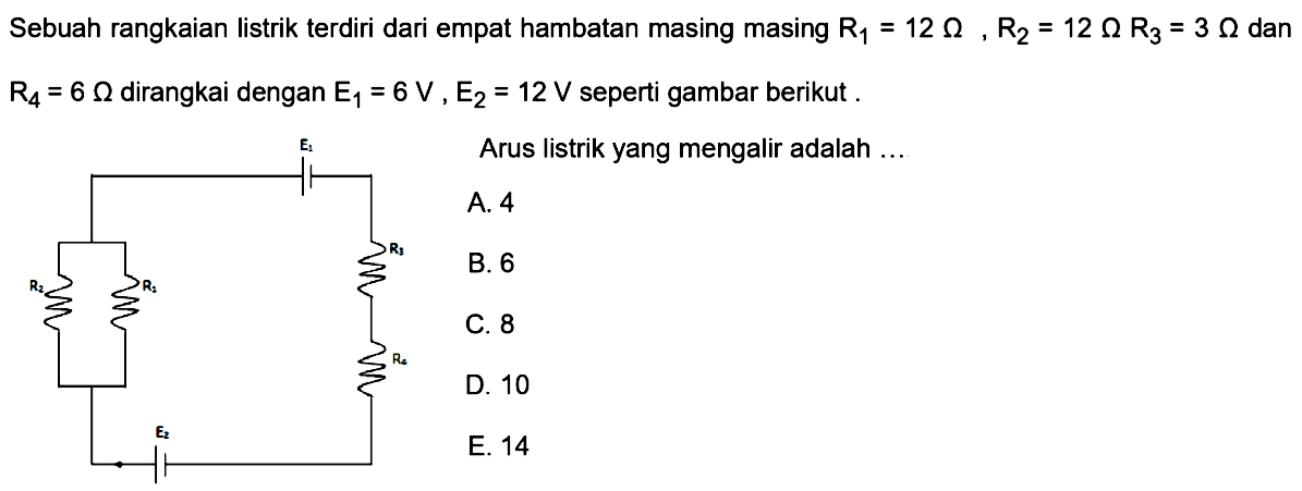 Sebuah rangkaian listrik terdiri atas empat hambatan masing- masing R1 = 12 Ohm , R2 = 12 Ohm R3 = Ohm dan R4 = 6 Ohm dirangkai dengan E1 = 6 V, E2 = 12 V seperti gambar berikut . Arus listrik yang mengalir adalah ... 