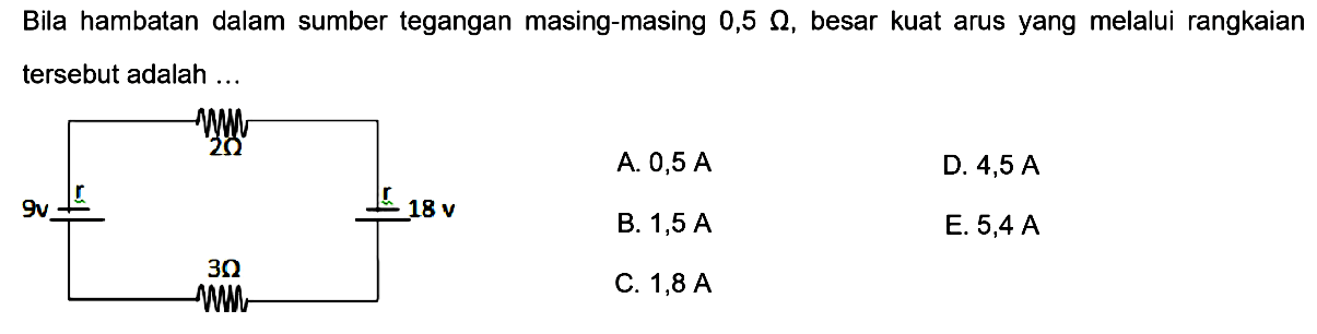 Bila hambatan dalam sumber tegangan masing-masing 0,5 Ohm, besar kuat arus yang melalui rangkaian tersebut adalah ... 2 Ohm 9 v r r 18 v 3 Ohm