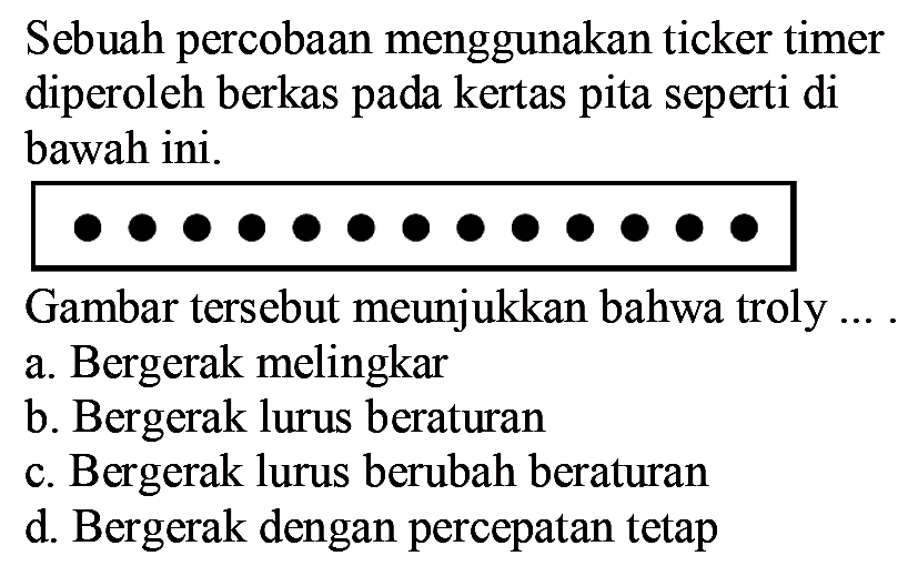 Sebuah percobaan menggunakan ticker timer diperoleh berkas pada kertas pita seperti di bawah ini.

Gambar tersebut meunjukkan bahwa troly ... .
