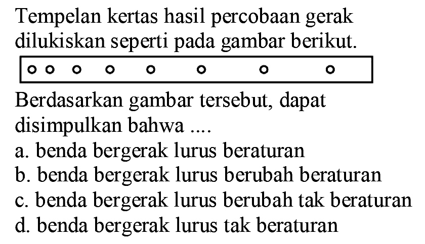 Tempelan kertas hasil percobaan gerak dilukiskan seperti pada gambar berikut.
Berdasarkan gambar tersebut, dapat disimpulkan bahwa...