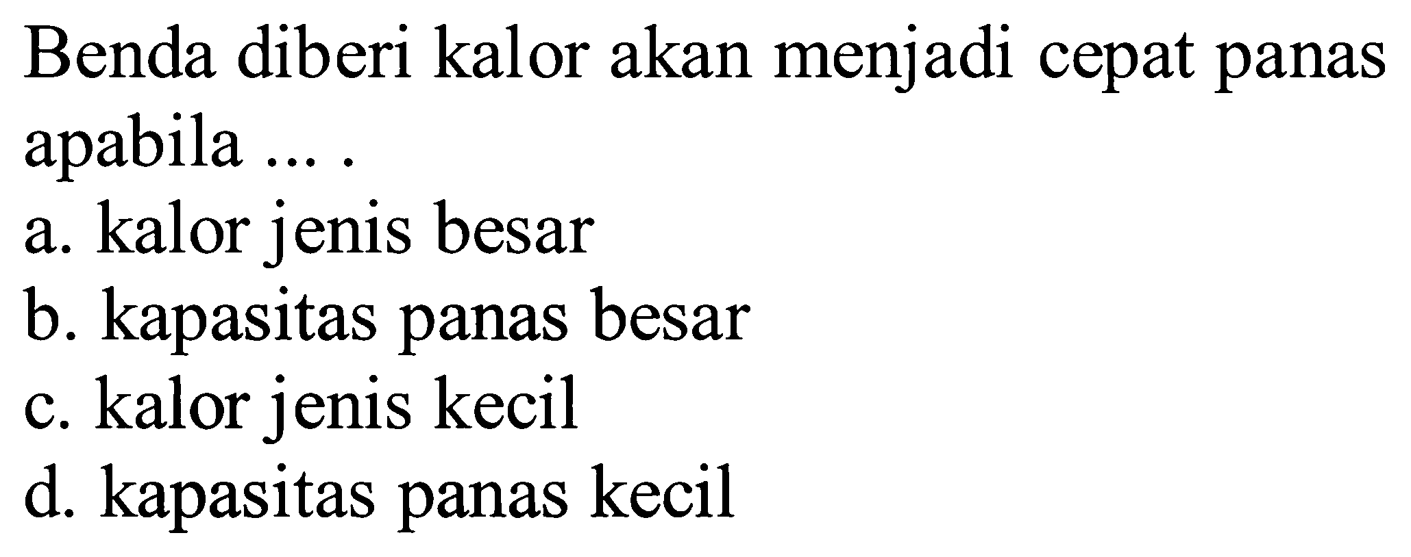 Benda diberi kalor akan menjadi cepat panas apabila ....
a. kalor jenis besar
b. kapasitas panas besar
c. kalor jenis kecil
d. kapasitas panas kecil