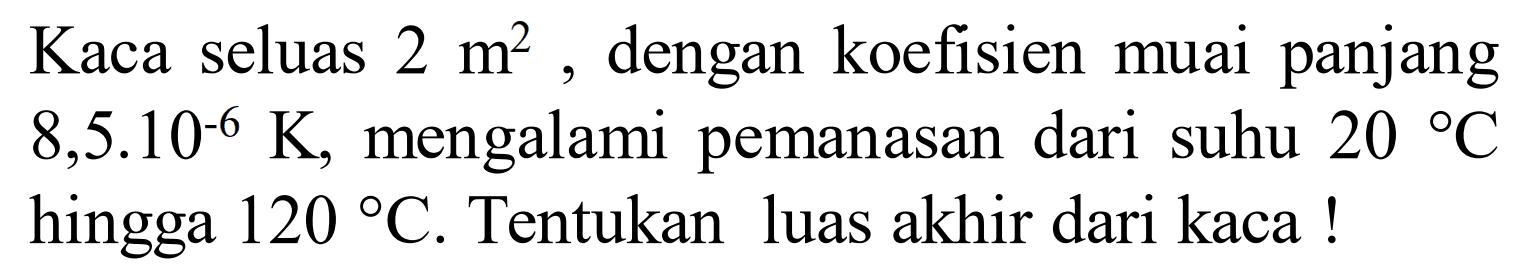 Kaca seluas 2 m^2, dengan koefisien muai panjang 8,5 . 10^(-6) K, mengalami pemanasan dari suhu 20 C hingga 120 C. Tentukan luas akhir dari kaca!