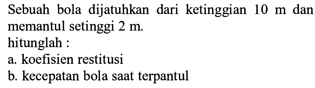 Sebuah bola dijatuhkan dari ketinggian  10 m  dan memantul setinggi  2 m .
hitunglah :
a. koefisien restitusi
b. kecepatan bola saat terpantul