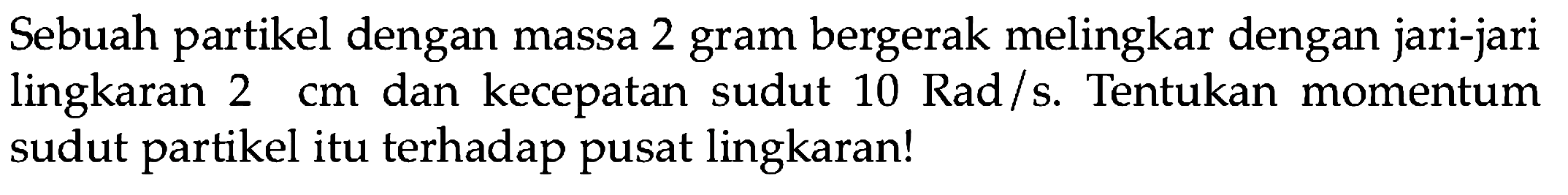 Sebuah partikel dengan massa 2 gram bergerak melingkar dengan jari-jari lingkaran 2 cm dan kecepatan sudut 10 Rad/s. Tentukan momentum sudut partikel itu terhadap pusat lingkaran! 