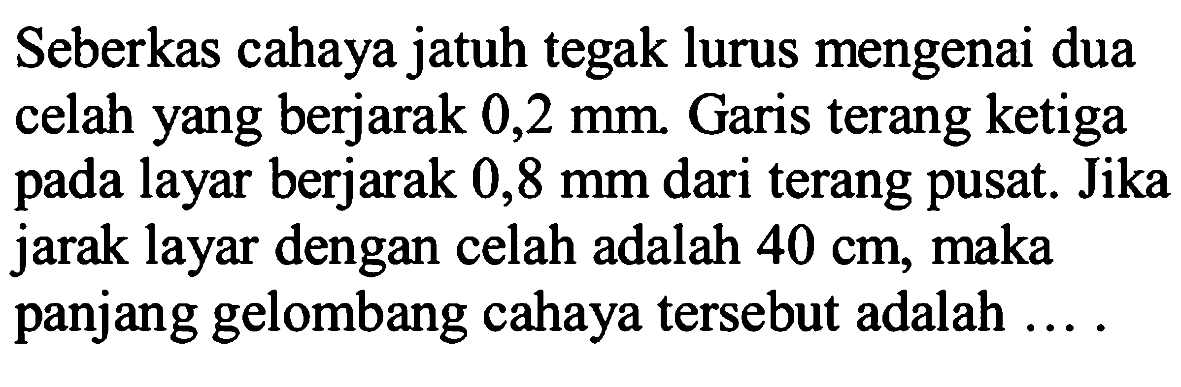 Seberkas cahaya jatuh tegak lurus mengenai dua celah yang berjarak 0,2  mm . Garis terang ketiga pada layar berjarak  0,8 mm  dari terang pusat. Jika jarak layar dengan celah adalah  40 cm , maka panjang gelombang cahaya tersebut adalah ....