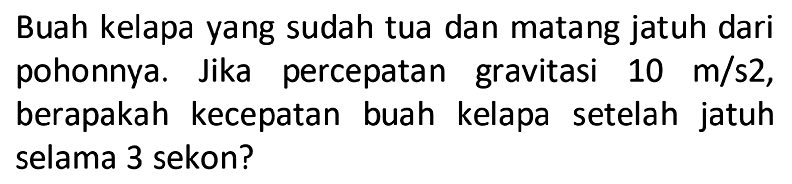 Buah kelapa yang sudah tua dan matang jatuh dari pohonnya. percepatan gravitasi Jika 10 m/s2, berapakah kecepatan kelapa buah setelah jatuh selama 3 sekon? 