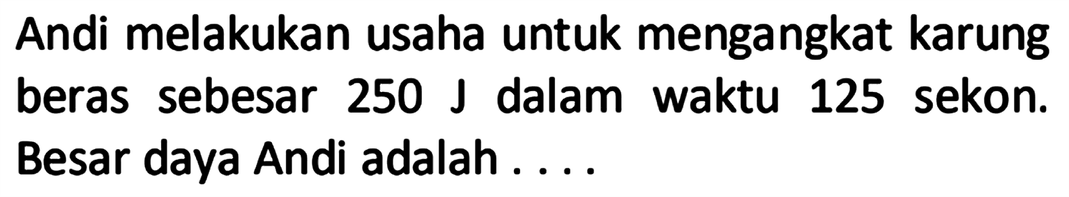 Andi melakukan usaha untuk mengangkat karung beras sebesar 250 J dalam waktu 125 sekon. Besar daya Andi adalah ....