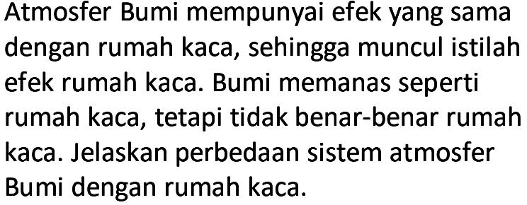 Atmosfer Bumi mempunyai efek yang sama dengan rumah kaca, sehingga muncul istilah efek rumah kaca. Bumi memanas seperti rumah kaca, tetapi tidak benar-benar rumah kaca. Jelaskan perbedaan sistem atmosfer Bumi dengan rumah kaca.