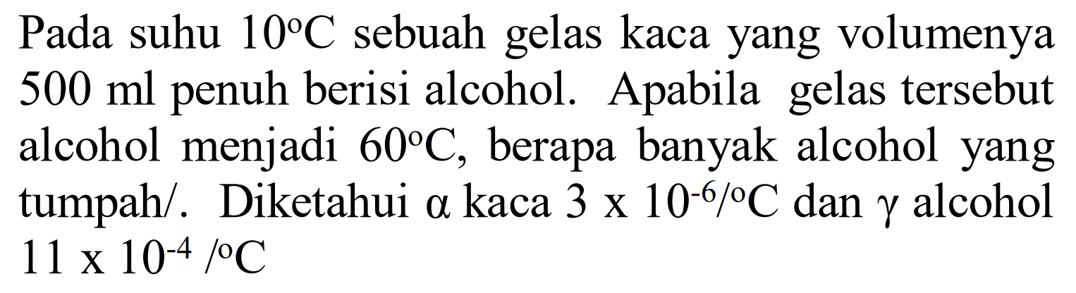 Pada suhu 10 C sebuah gelas kaca yang volumenya 500 ml penuh berisi alcohol. Apabila gelas tersebut alcohol menjadi 60 C, berapa banyak alcohol yang tumpah. Diketahui alpha kaca 3 x 10^(-6) /C dan gamma alcohol 11 x 10^(-4) /C