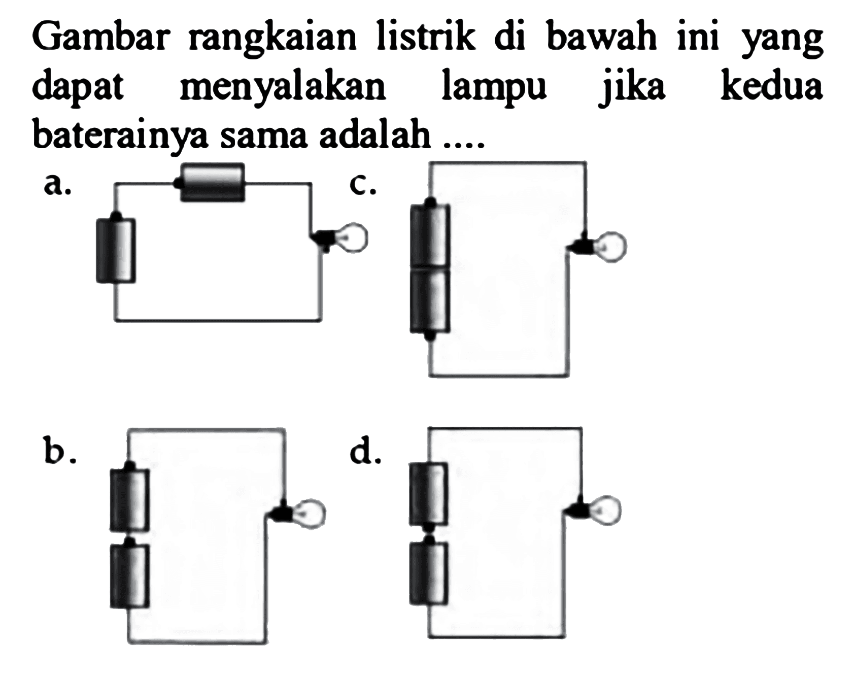 Gambar rangkaian listrik di bawah ini yang dapat menyalakan lampu jika kedua baterainya sama adalah ....
a. (rangkaian listrik) 
b. (rangkaian listrik) 
d. (rangkaian listrik) 