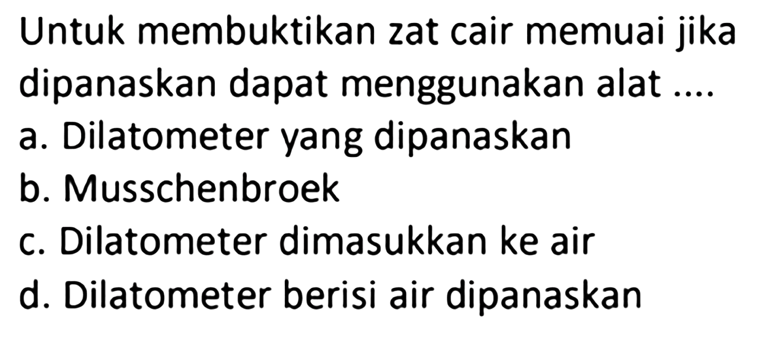 Untuk membuktikan zat cair memuai jika dipanaskan dapat menggunakan alat ....
a. Dilatometer yang dipanaskan
b. Musschenbroek
c. Dilatometer dimasukkan ke air
d. Dilatometer berisi air dipanaskan