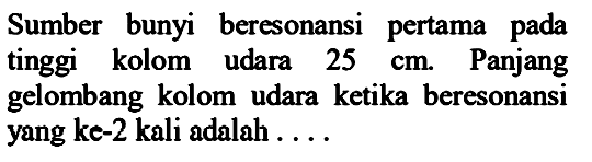 Sumber bunyi beresonansi pertama pada tinggi kolom udara  25 cm . Panjang gelombang kolom udara ketika beresonansi yang ke-2 kali adalah....