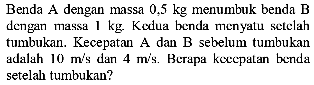 Benda A dengan massa 0,5 kg menumbuk benda B dengan massa  1 kg . Kedua benda menyatu setelah tumbukan. Kecepatan A dan B sebelum tumbukan adalah  10 m / s  dan  4 m / s . Berapa kecepatan benda setelah tumbukan?