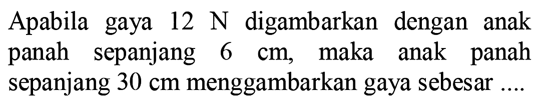 Apabila gaya 12 N digambarkan dengan anak panah sepanjang 6 cm, maka anak panah sepanjang 30 cm menggambarkan gaya sebesar....