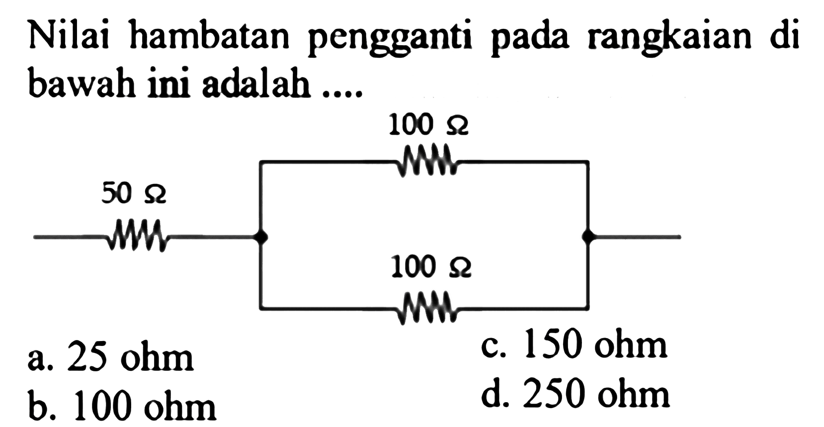 Nilai hambatan pengganti pada rangkaian di bawah ini adalah 100 Ohm 50 Ohm 100 Ohm 
a. 25 ohm c. 150 ohm b. 100 ohm d. 250 ohm 