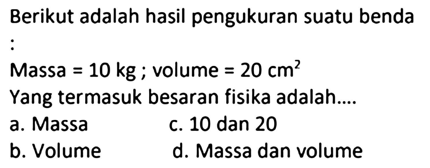 Berikut adalah hasil pengukuran suatu benda : Massa = 10 kg; volume = 20 cm^2 Yang termasuk besaran fisika adalah....