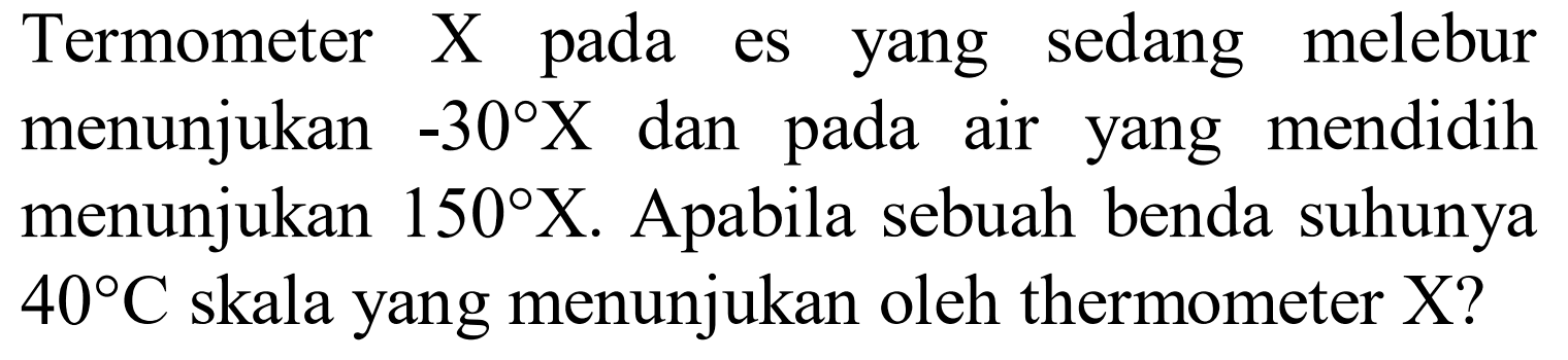 Termometer X pada es yang sedang melebur menunjukan -30 X dan pada air yang mendidih menunjukan 150 X. Apabila sebuah benda suhunya 40 C skala yang menunjukan oleh thermometer X?