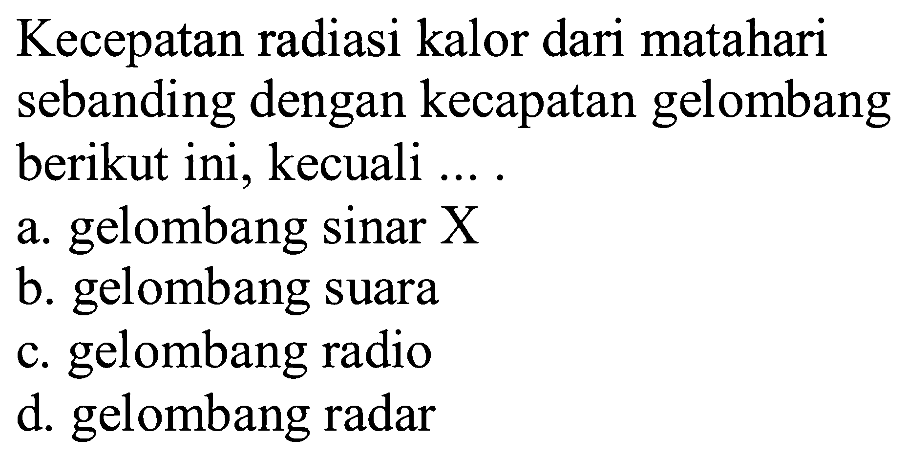 Kecepatan radiasi kalor dari matahari sebanding dengan kecapatan gelombang berikut ini, kecuali ... .
a. gelombang sinar X
b. gelombang suara
c. gelombang radio
d. gelombang radar