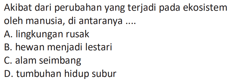 Akibat dari perubahan yang terjadi pada ekosistem oleh manusia, di antaranya ....
A. lingkungan rusak 
B. hewan menjadi lestari 
C. alam seimbang 
D. tumbuhan hidup subur