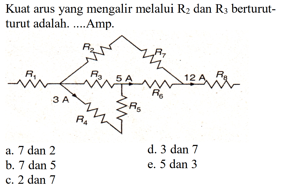 Kuat arus yang mengalir melalui R2 dan R3 berturut-turut adalah .... Amp. 
R1 R2 R7 R3 5 A 3 A R4 R5 R6 12 A R8