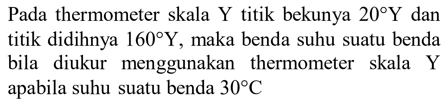 Pada thermometer skala Y titik bekunya 20 Y dan titik didihnya 160 Y, maka benda suhu suatu benda bila diukur menggunakan thermometer skala Y apabila suhu suatu benda 30 C